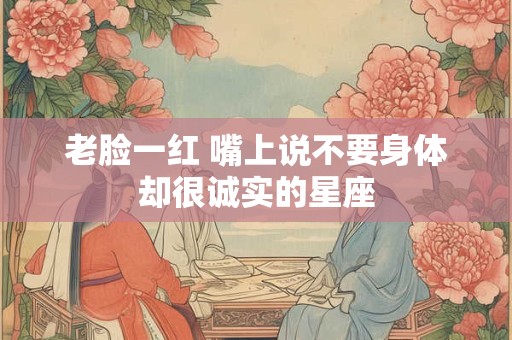 老脸一红 嘴上说不要身体却很诚实的星座