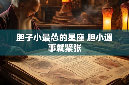 详细阅读:胆子小最怂的星座 胆小遇事就紧张 胆子小最怂的星座 胆小遇事就紧张