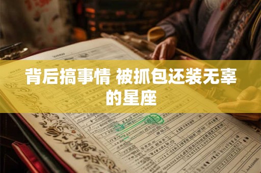 背后搞事情 被抓包还装无辜的星座