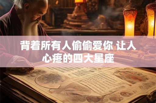 背着所有人偷偷爱你 让人心疼的四大星座