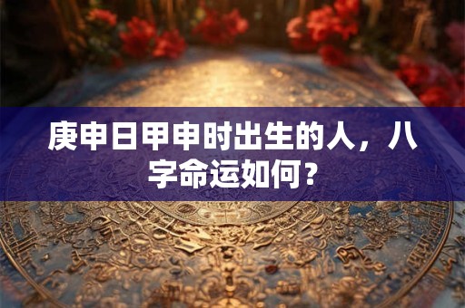庚申日甲申时出生的人，八字命运如何？