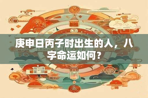 庚申日丙子时出生的人，八字命运如何？