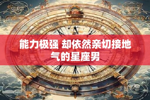 详细阅读:能力极强 却依然亲切接地气的星座男 能力极强 却依然亲切接地气的星座男