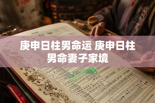 庚申日柱男命运 庚申日柱男命妻子家境