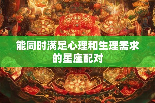 能同时满足心理和生理需求的星座配对