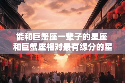 能和巨蟹座一辈子的星座 和巨蟹座相对最有缘分的星座