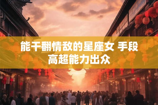 能干翻情敌的星座女 手段高超能力出众