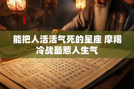 能把人活活气死的星座 摩羯冷战最惹人生气