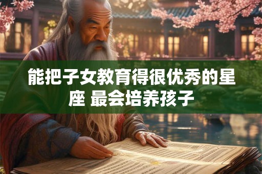 能把子女教育得很优秀的星座 最会培养孩子