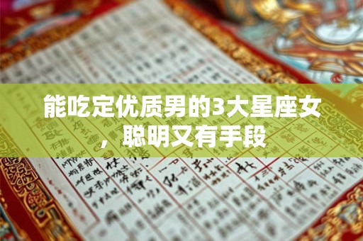 能吃定优质男的3大星座女，聪明又有手段