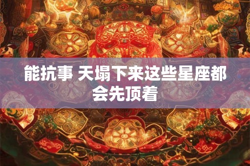 能抗事 天塌下来这些星座都会先顶着