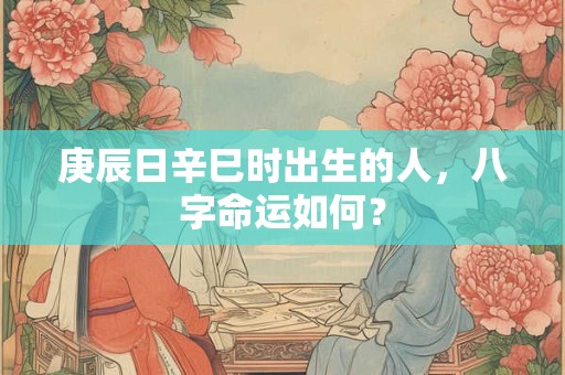 详细阅读:庚辰日辛巳时出生的人,八字命运如何? 庚辰日辛巳时出生的人,八字命运如何?