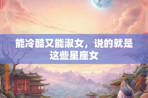 能冷酷又能淑女，说的就是这些星座女