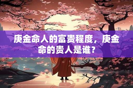庚金命人的富贵程度，庚金命的贵人是谁？