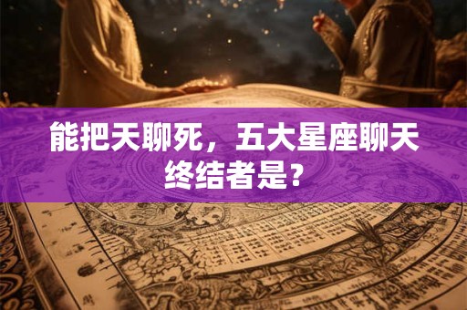 详细阅读:能把天聊死,五大星座聊天终结者是? 能把天聊死,五大星座聊天终结者是?