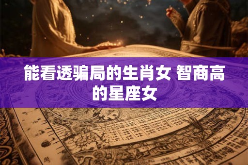 能看透骗局的生肖女 智商高的星座女