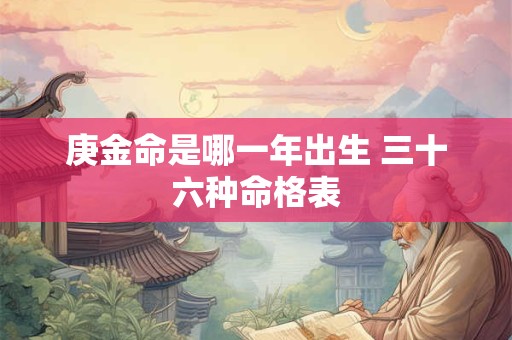 详细阅读:庚金命是哪一年出生 三十六种命格表 庚金命是哪一年出生 三十六种命格表