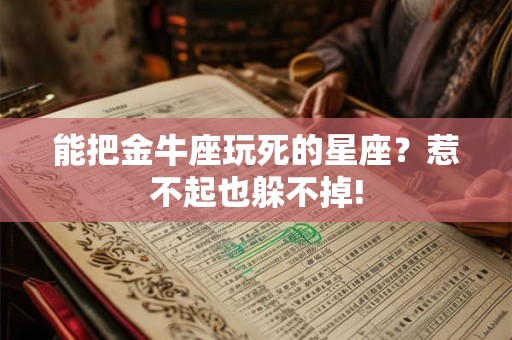 能把金牛座玩死的星座？惹不起也躲不掉!
