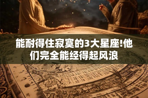 能耐得住寂寞的3大星座!他们完全能经得起风浪