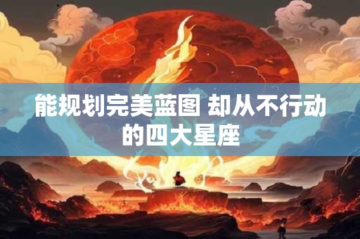 能规划完美蓝图 却从不行动的四大星座