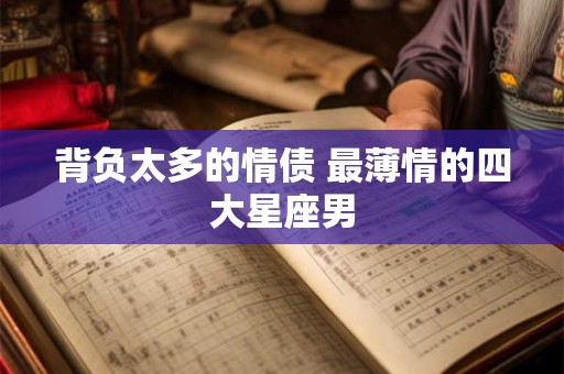 背负太多的情债 最薄情的四大星座男