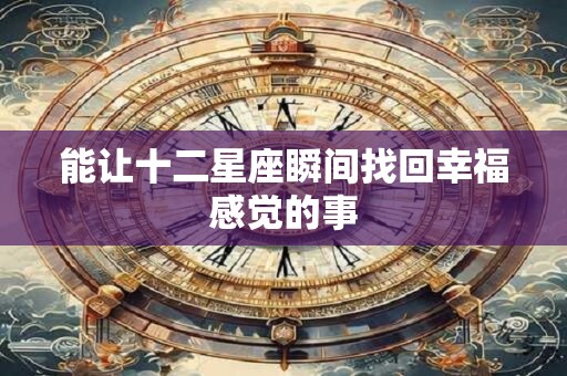 详细阅读:能让十二星座瞬间找回幸福感觉的事 能让十二星座瞬间找回幸福感觉的事