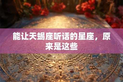 能让天蝎座听话的星座，原来是这些