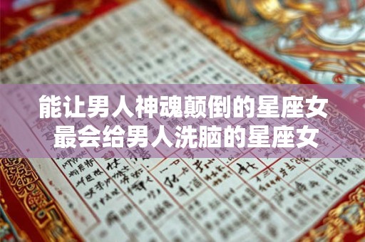 能让男人神魂颠倒的星座女 最会给男人洗脑的星座女