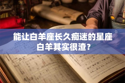 能让白羊座长久痴迷的星座 白羊其实很渣？