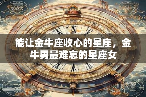 能让金牛座收心的星座，金牛男最难忘的星座女