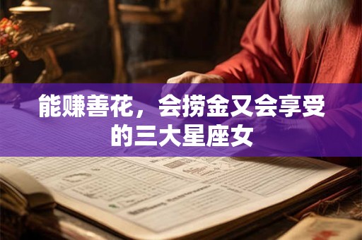 能赚善花，会捞金又会享受的三大星座女