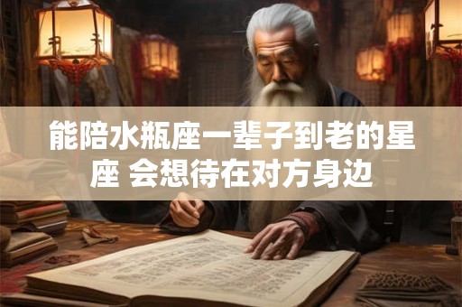 能陪水瓶座一辈子到老的星座 会想待在对方身边