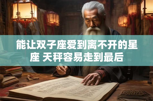 能让双子座爱到离不开的星座 天秤容易走到最后