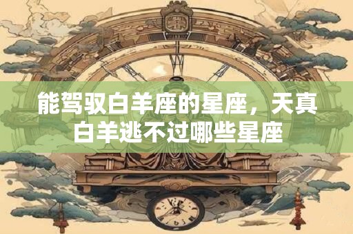 能驾驭白羊座的星座，天真白羊逃不过哪些星座