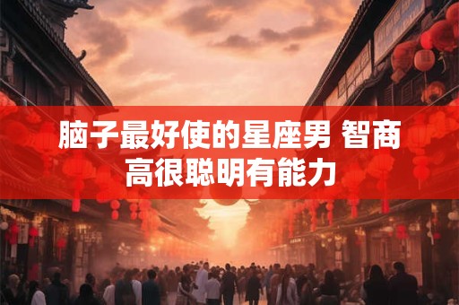 脑子最好使的星座男 智商高很聪明有能力
