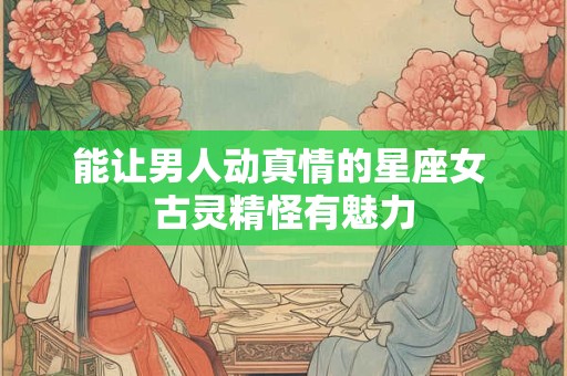 能让男人动真情的星座女 古灵精怪有魅力