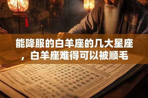 能降服的白羊座的几大星座，白羊座难得可以被顺毛