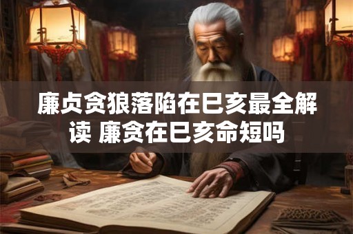 廉贞贪狼落陷在巳亥最全解读 廉贪在巳亥命短吗