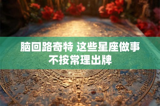 详细阅读:脑回路奇特 这些星座做事不按常理出牌 脑回路奇特 这些星座做事不按常理出牌