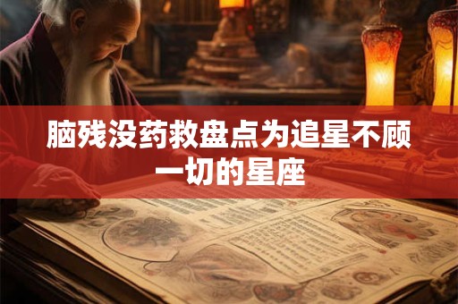 脑残没药救盘点为追星不顾一切的星座