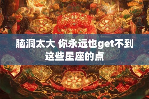 脑洞太大 你永远也get不到这些星座的点