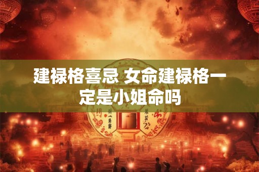 建禄格喜忌 女命建禄格一定是小姐命吗