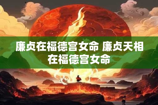 廉贞在福德宫女命 廉贞天相在福德宫女命