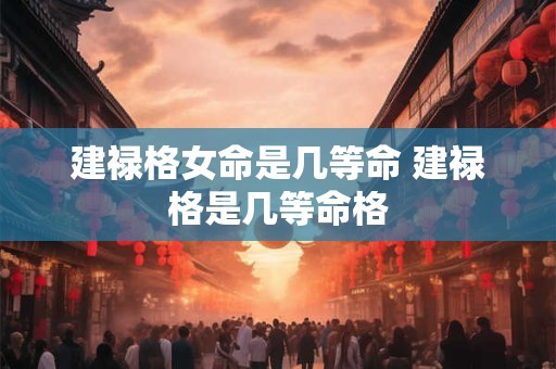 建禄格女命是几等命 建禄格是几等命格