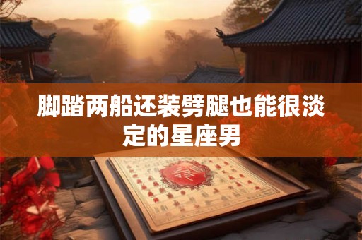 脚踏两船还装劈腿也能很淡定的星座男