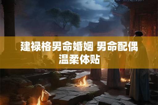 建禄格男命婚姻 男命配偶温柔体贴