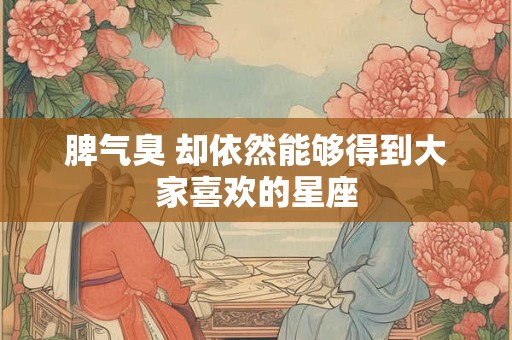 脾气臭 却依然能够得到大家喜欢的星座