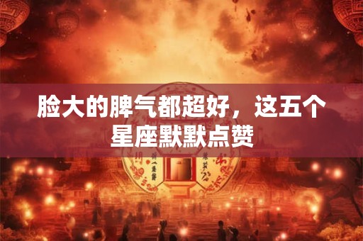 脸大的脾气都超好，这五个星座默默点赞