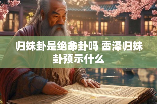 归妹卦是绝命卦吗 雷泽归妹卦预示什么