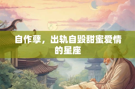 自作孽，出轨自毁甜蜜爱情的星座